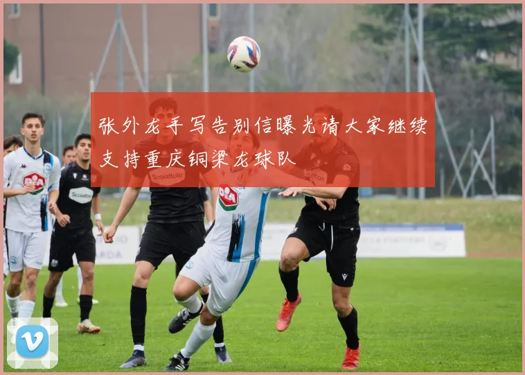 张外龙手写告别信曝光请大家继续支持重庆铜梁龙球队