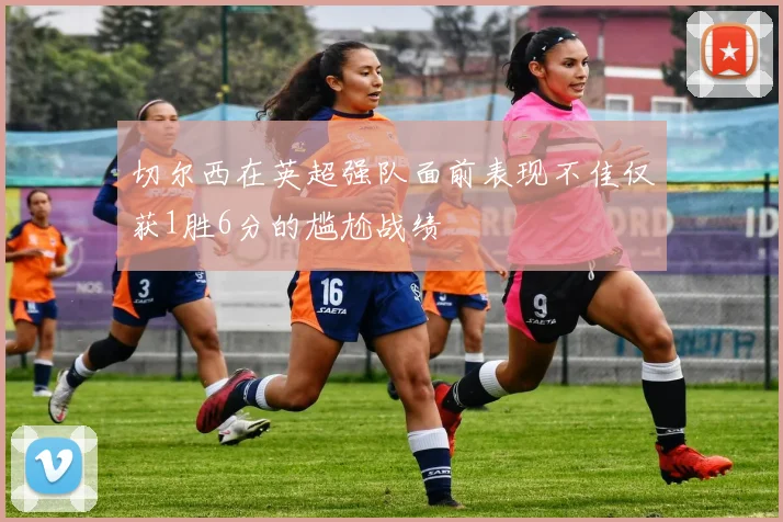 切尔西在英超强队面前表现不佳仅获1胜6分的尴尬战绩