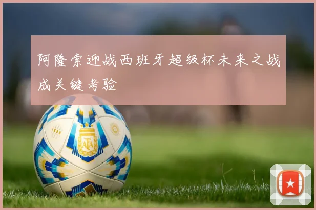 阿隆索迎战西班牙超级杯未来之战成关键考验