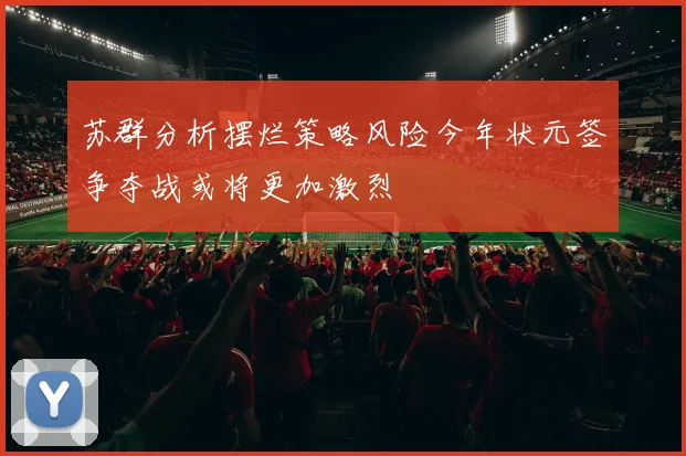 苏群分析摆烂策略风险今年状元签争夺战或将更加激烈