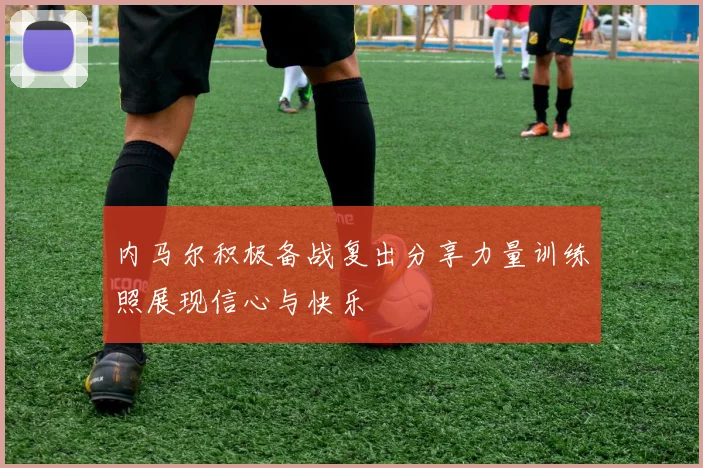 内马尔积极备战复出分享力量训练照展现信心与快乐