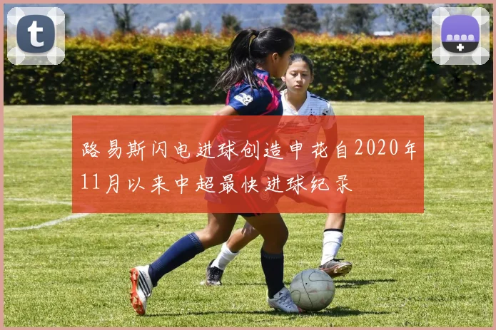 路易斯闪电进球创造申花自2020年11月以来中超最快进球纪录