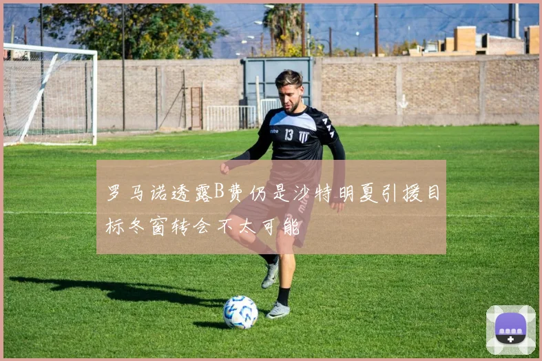 罗马诺透露B费仍是沙特明夏引援目标冬窗转会不太可能