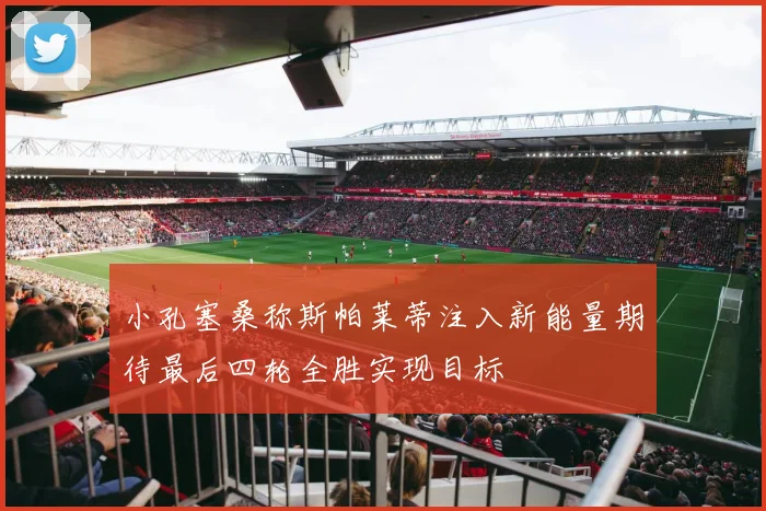 小孔塞桑称斯帕莱蒂注入新能量期待最后四轮全胜实现目标