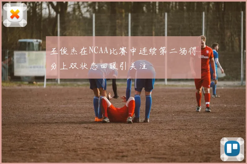 王俊杰在NCAA比赛中连续第二场得分上双状态回暖引关注