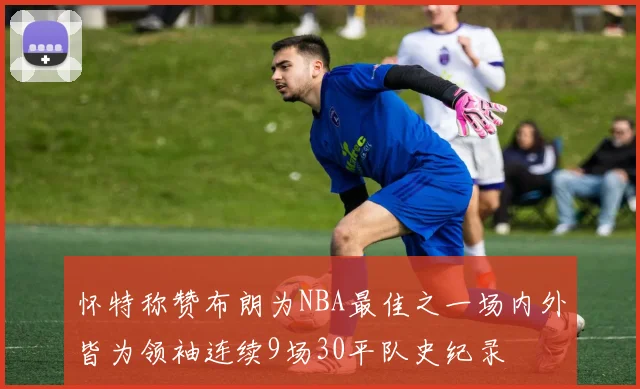 怀特称赞布朗为NBA最佳之一场内外皆为领袖连续9场30平队史纪录
