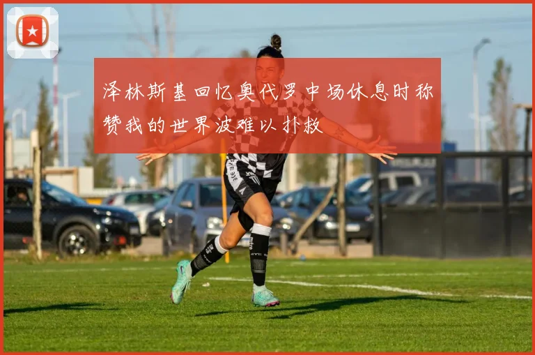 泽林斯基回忆奥代罗中场休息时称赞我的世界波难以扑救