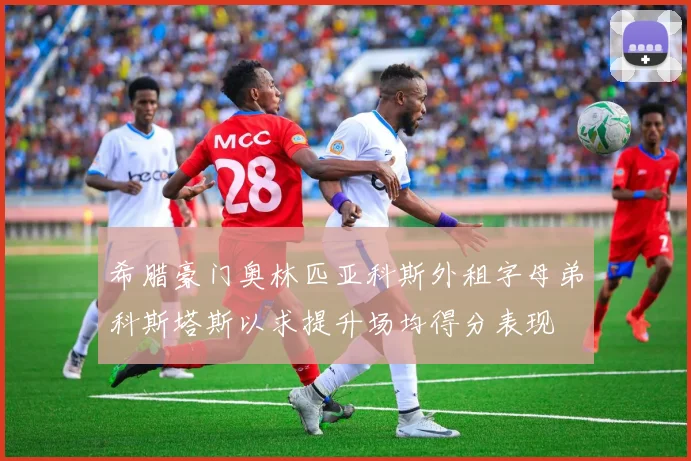 希腊豪门奥林匹亚科斯外租字母弟科斯塔斯以求提升场均得分表现