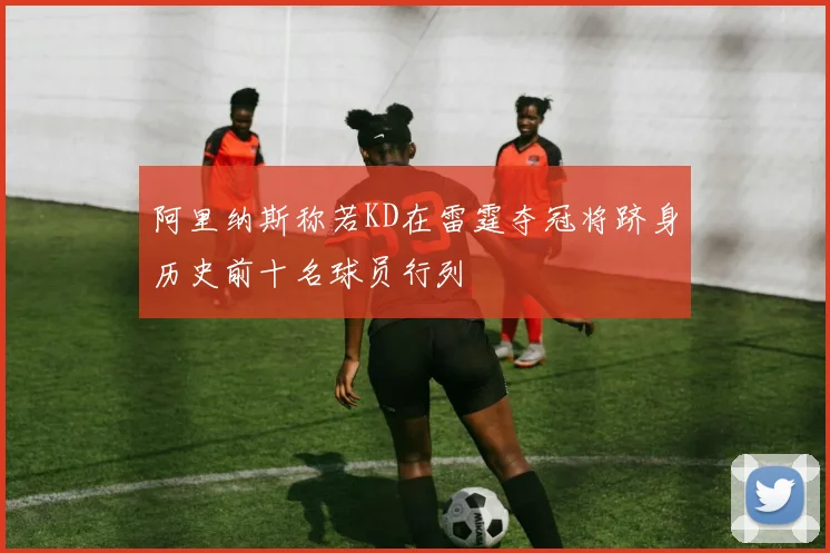 阿里纳斯称若KD在雷霆夺冠将跻身历史前十名球员行列