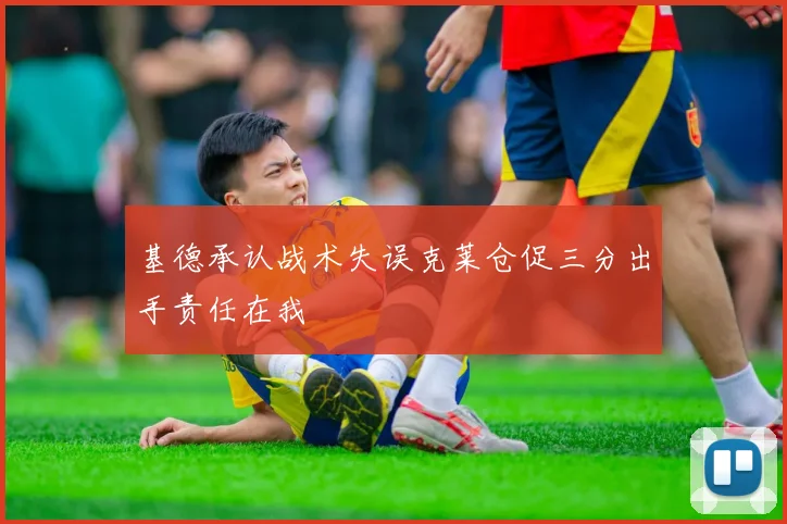 基德承认战术失误克莱仓促三分出手责任在我