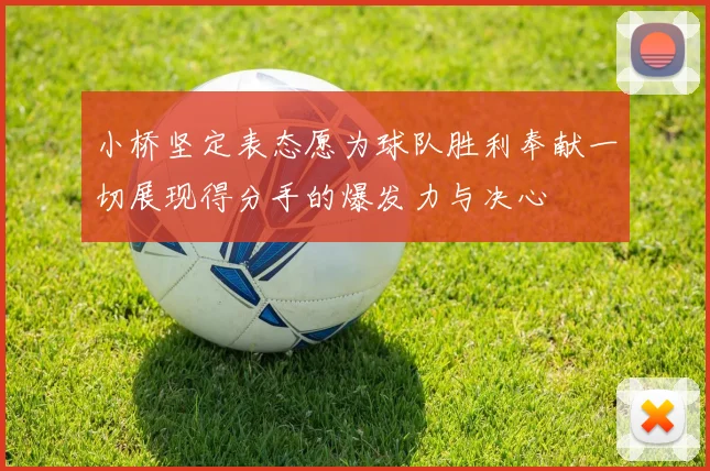 小桥坚定表态愿为球队胜利奉献一切展现得分手的爆发力与决心