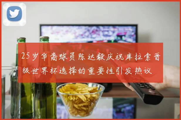 25岁华裔球员陈达毅庆祝库拉索晋级世界杯选择的重要性引发热议