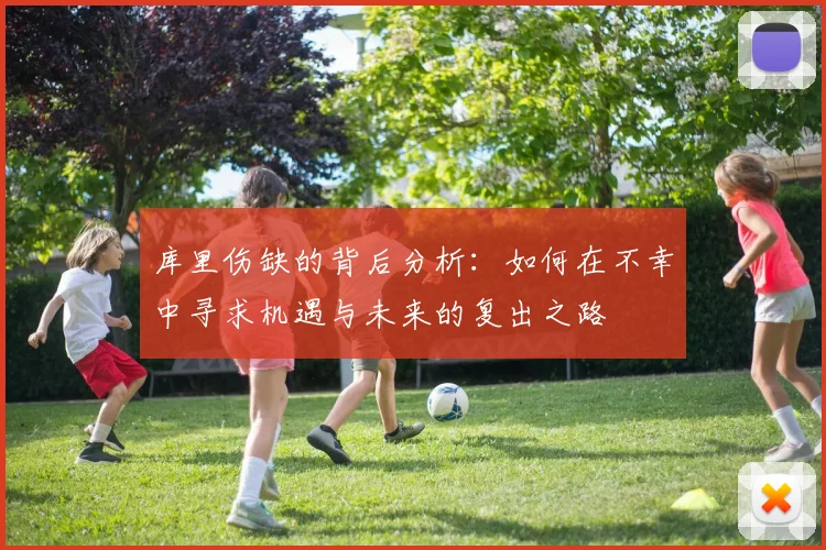库里伤缺的背后分析：如何在不幸中寻求机遇与未来的复出之路