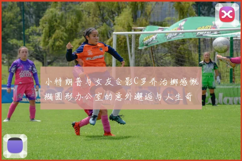 小特朗普与女友合影C罗乔治娜感慨椭圆形办公室的意外邂逅与人生奇遇