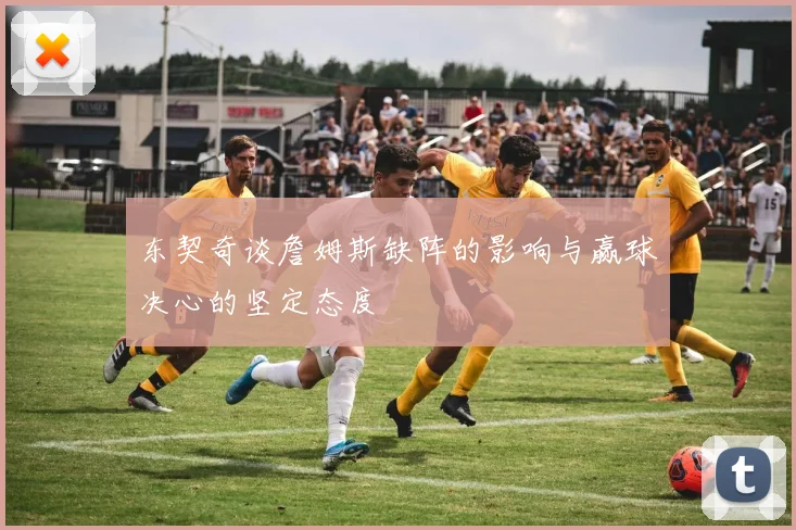 东契奇谈詹姆斯缺阵的影响与赢球决心的坚定态度