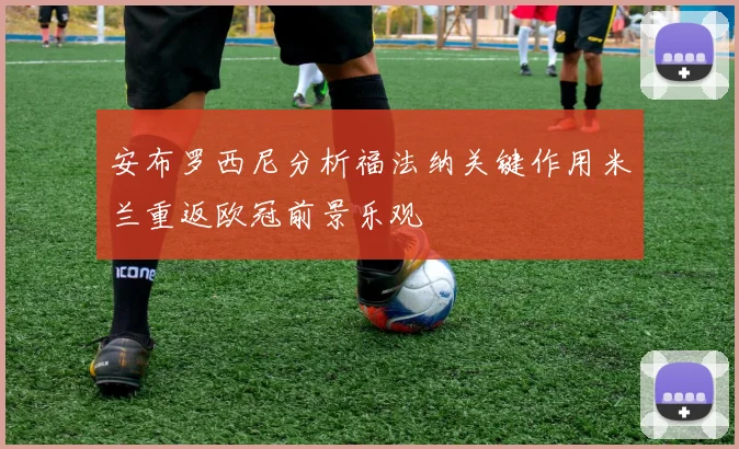 安布罗西尼分析福法纳关键作用米兰重返欧冠前景乐观