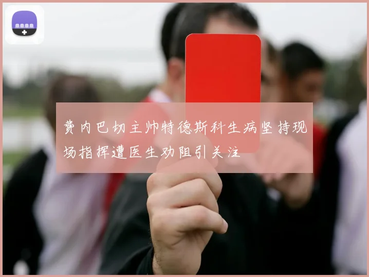 费内巴切主帅特德斯科生病坚持现场指挥遭医生劝阻引关注
