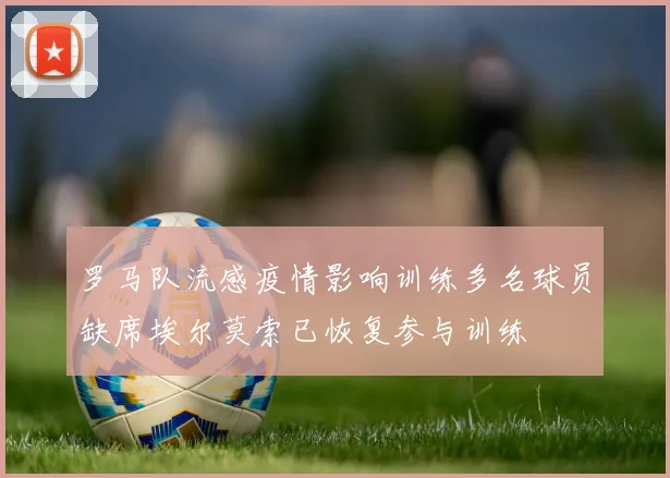 罗马队流感疫情影响训练多名球员缺席埃尔莫索已恢复参与训练