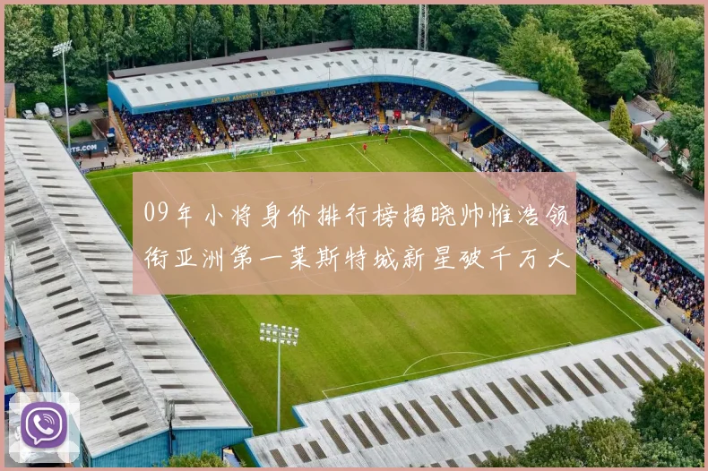 09年小将身价排行榜揭晓帅惟浩领衔亚洲第一莱斯特城新星破千万大关
