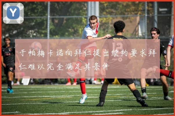 于帕梅卡诺向拜仁提出续约要求拜仁难以完全满足其条件