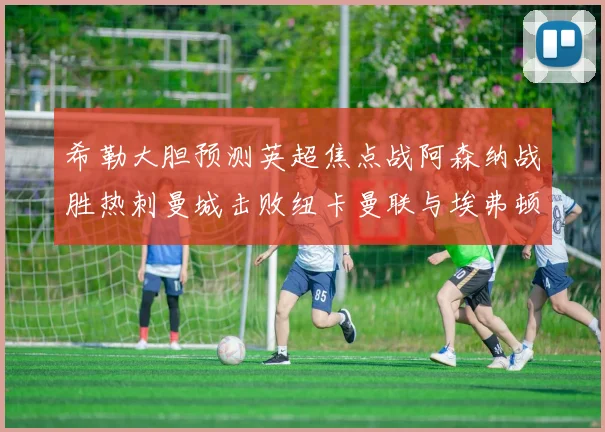 希勒大胆预测英超焦点战阿森纳战胜热刺曼城击败纽卡曼联与埃弗顿握手言和