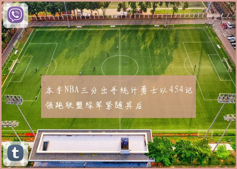 本季NBA三分出手统计勇士以454记领跑联盟绿军紧随其后