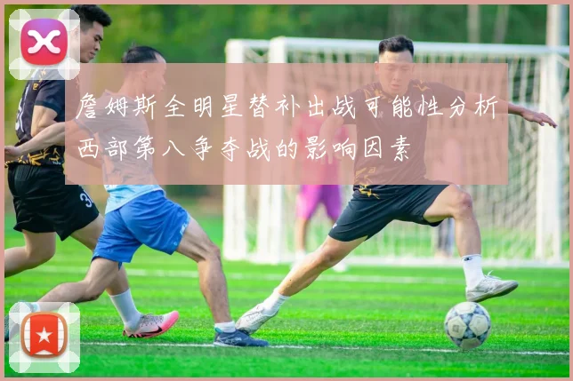 詹姆斯全明星替补出战可能性分析西部第八争夺战的影响因素