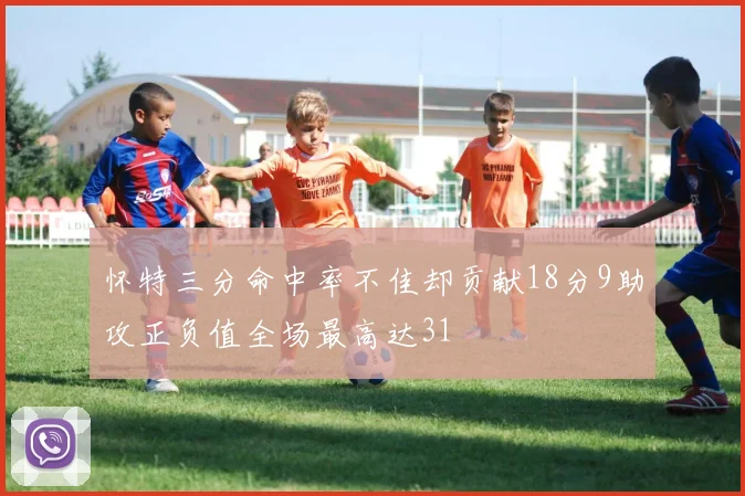 怀特三分命中率不佳却贡献18分9助攻正负值全场最高达31