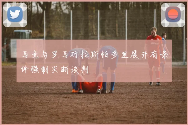 马竞与罗马对拉斯帕多里展开有条件强制买断谈判