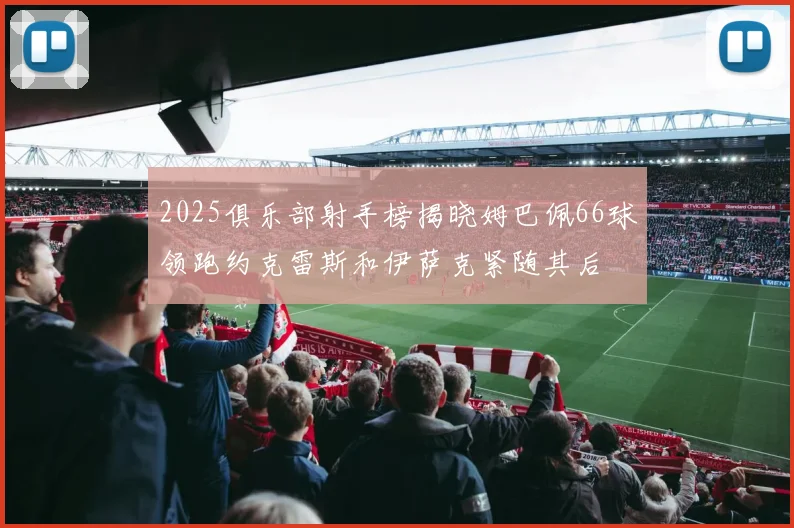 2025俱乐部射手榜揭晓姆巴佩66球领跑约克雷斯和伊萨克紧随其后