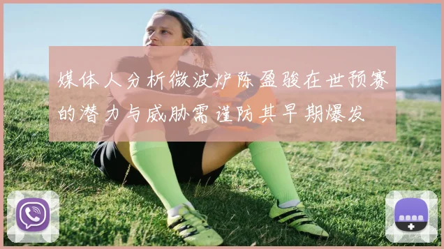 媒体人分析微波炉陈盈骏在世预赛的潜力与威胁需谨防其早期爆发
